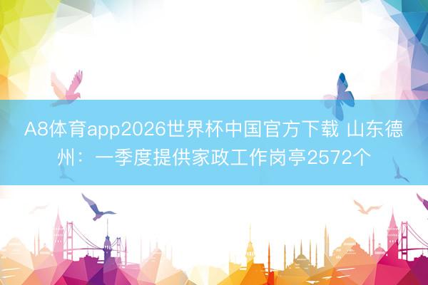 A8体育app2026世界杯中国官方下载 山东德州：一季度提供家政工作岗亭2572个