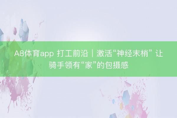 A8体育app 打工前沿｜激活“神经末梢” 让骑手领有“家”的包摄感