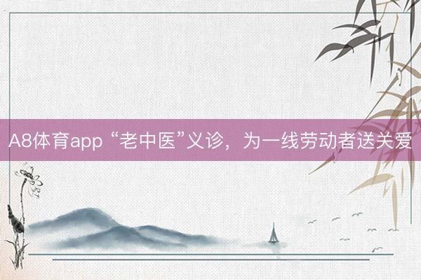 A8体育app “老中医”义诊，为一线劳动者送关爱