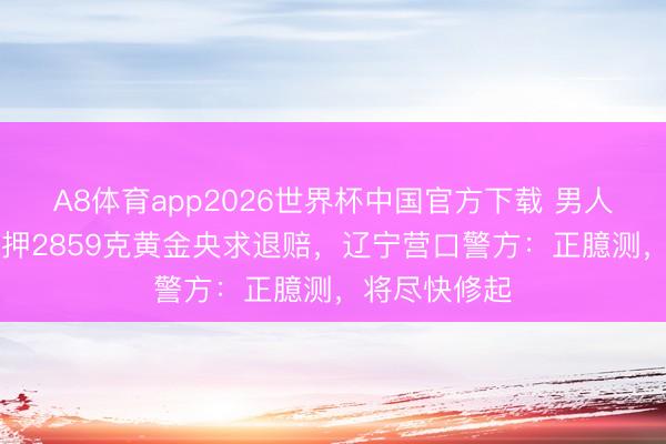 A8体育app2026世界杯中国官方下载 男人30年前被扣押2859克黄金央求退赔，辽宁营口警方：正臆测，将尽快修起