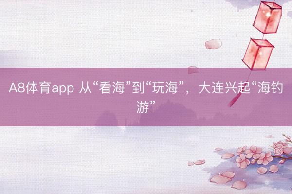 A8体育app 从“看海”到“玩海”，大连兴起“海钓游”