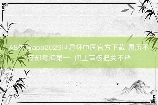 A8体育app2026世界杯中国官方下载 履历不符却考编第一， 何止审核把关不严