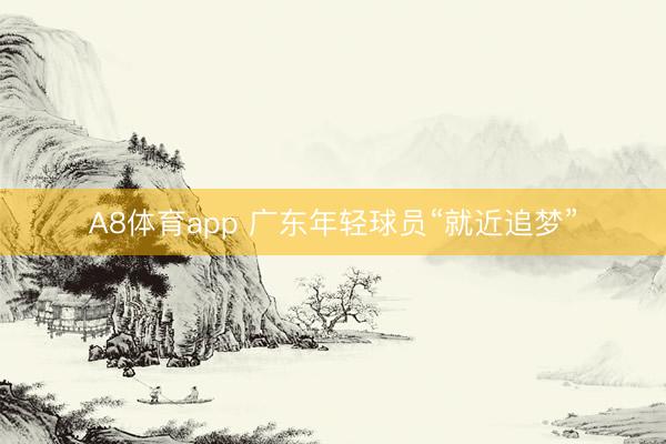 A8体育app 广东年轻球员“就近追梦”
