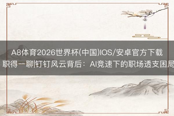 A8体育2026世界杯(中国)IOS/安卓官方下载 职得一聊|钉钉风云背后：AI竞速下的职场透支困局