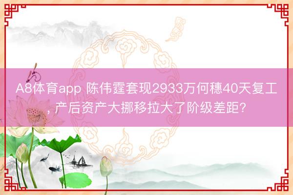 A8体育app 陈伟霆套现2933万何穗40天复工， 产后资产大挪移拉大了阶级差距?