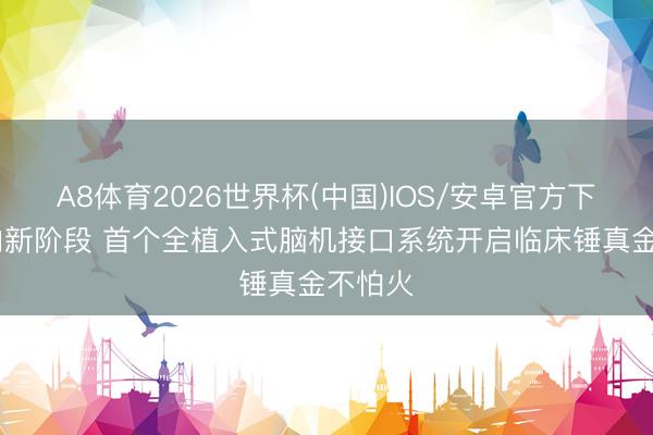 A8体育2026世界杯(中国)IOS/安卓官方下载 迈向新阶段 首个全植入式脑机接口系统开启临床锤真金不怕火