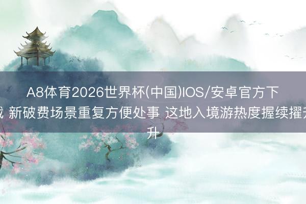 A8体育2026世界杯(中国)IOS/安卓官方下载 新破费场景重复方便处事 这地入境游热度握续擢升