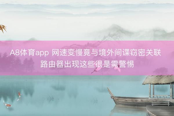 A8体育app 网速变慢竟与境外间谍窃密关联 路由器出现这些很是需警惕