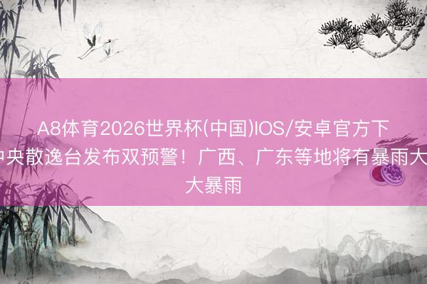 A8体育2026世界杯(中国)IOS/安卓官方下载 中央散逸台发布双预警！广西、广东等地将有暴雨大暴雨