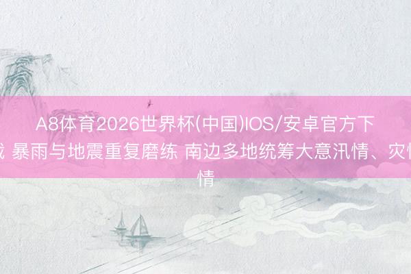 A8体育2026世界杯(中国)IOS/安卓官方下载 暴雨与地震重复磨练 南边多地统筹大意汛情、灾情