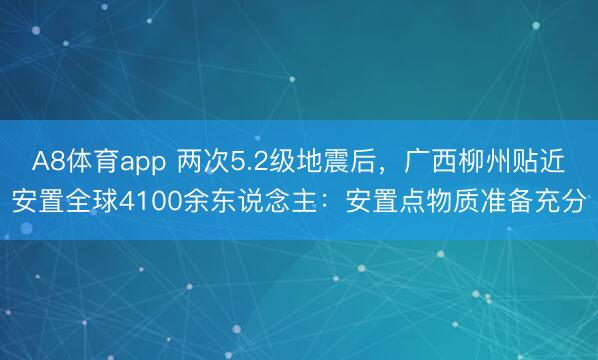 A8体育app 两次5.2级地震后,广西柳州贴近安置全球4100余东说念主:安置点物质准备充分