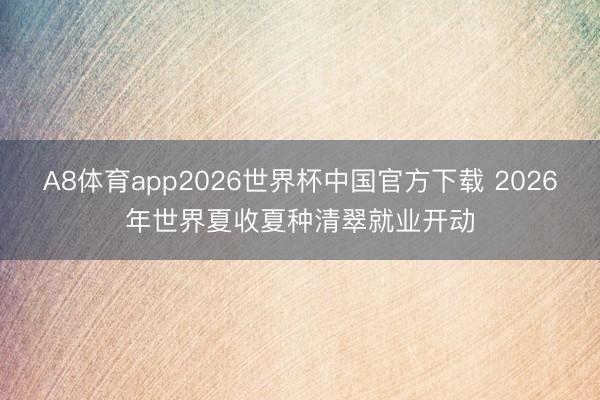 A8体育app2026世界杯中国官方下载 2026年世界夏收夏种清翠就业开动
