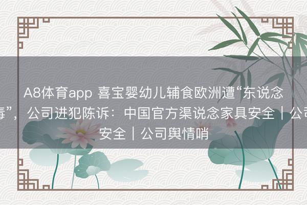 A8体育app 喜宝婴幼儿辅食欧洲遭“东说念主为投毒”，公司进犯陈诉：中国官方渠说念家具安全｜公司舆情哨