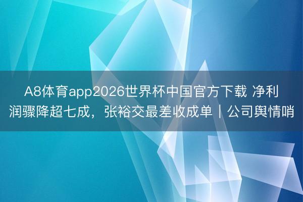 A8体育app2026世界杯中国官方下载 净利润骤降超七成，张裕交最差收成单｜公司舆情哨