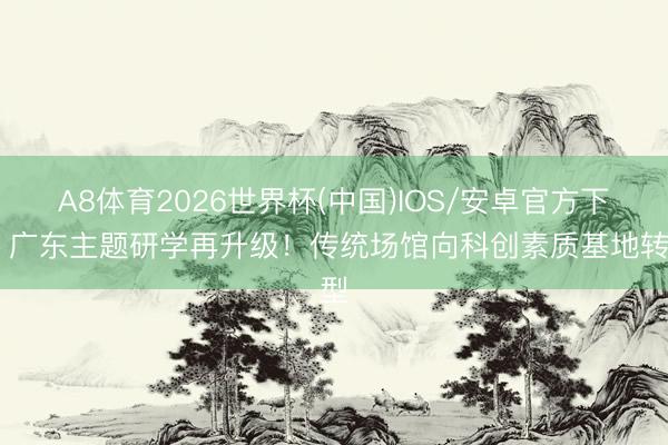 A8体育2026世界杯(中国)IOS/安卓官方下载 广东主题研学再升级！传统场馆向科创素质基地转型