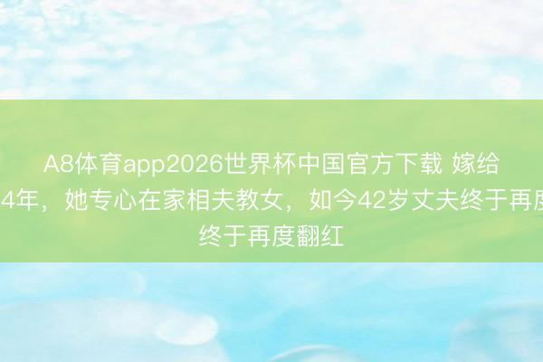 A8体育app2026世界杯中国官方下载 嫁给谢苗14年，她专心在家相夫教女，如今42岁丈夫终于再度翻红