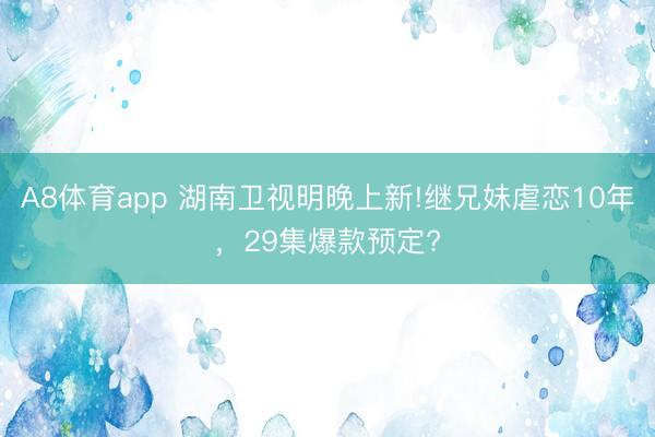 A8体育app 湖南卫视明晚上新!继兄妹虐恋10年,29集爆款预定?