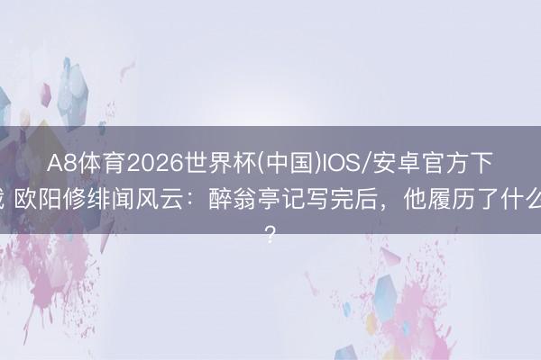 A8体育2026世界杯(中国)IOS/安卓官方下载 欧阳修绯闻风云：醉翁亭记写完后，他履历了什么？
