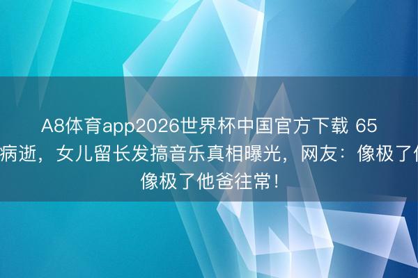 A8体育app2026世界杯中国官方下载 65岁陈敏儿病逝，女儿留长发搞音乐真相曝光，网友：像极了他爸往常！