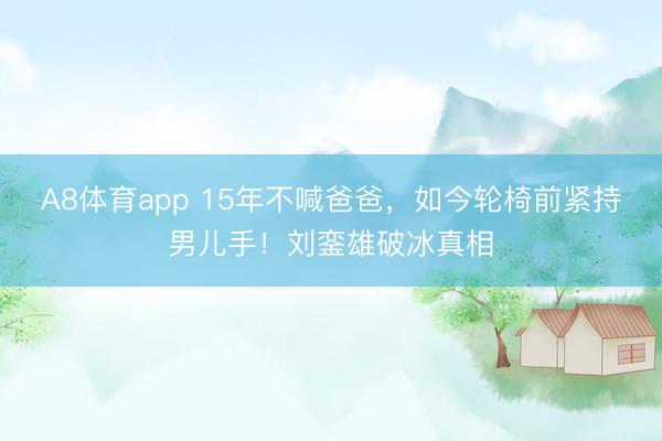 A8体育app 15年不喊爸爸，如今轮椅前紧持男儿手！刘銮雄破冰真相