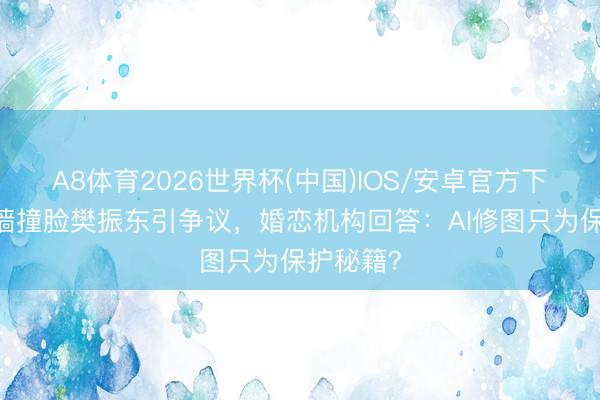 A8体育2026世界杯(中国)IOS/安卓官方下载 相亲墙撞脸樊振东引争议，婚恋机构回答：AI修图只为保护秘籍？
