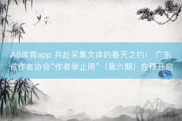 A8体育app 共赴采集文体的春天之约！ 广东省作者协会“作者举止周”（第六期）在穗开启