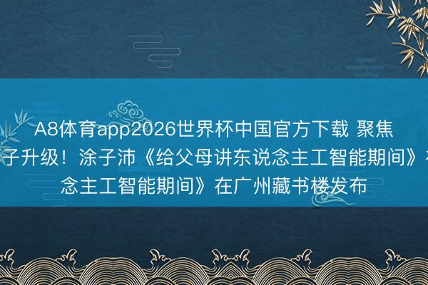 A8体育app2026世界杯中国官方下载 聚焦AI期间家庭教师样子升级！涂子沛《给父母讲东说念主工智能期间》在广州藏书楼发布