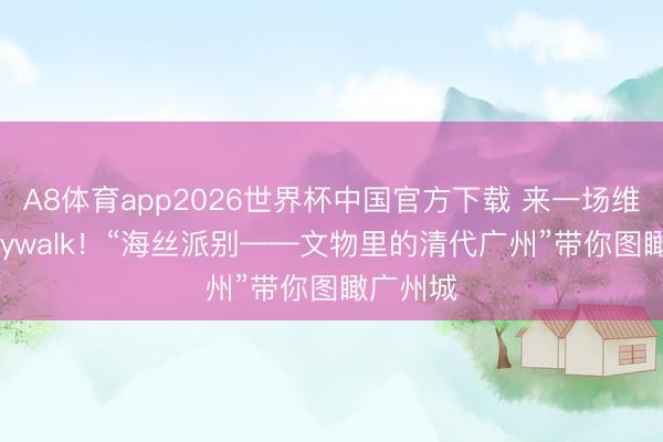 A8体育app2026世界杯中国官方下载 来一场维合手Citywalk！“海丝派别——文物里的清代广州”带你图瞰广州城