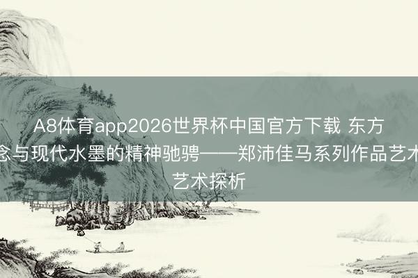 A8体育app2026世界杯中国官方下载 东方哲念念与现代水墨的精神驰骋——郑沛佳马系列作品艺术探析