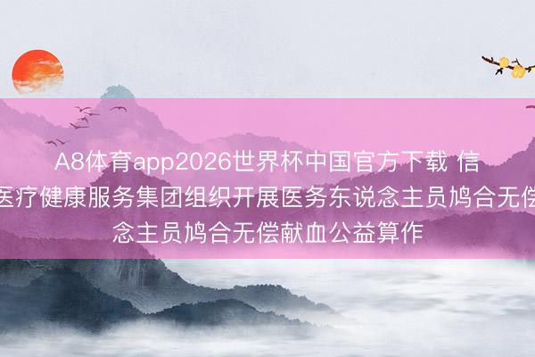 A8体育app2026世界杯中国官方下载 信阳市息县第一医疗健康服务集团组织开展医务东说念主员鸠合无偿献血公益算作