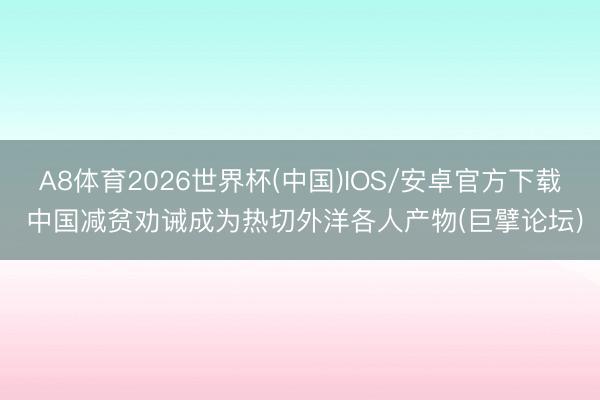 A8体育2026世界杯(中国)IOS/安卓官方下载 中国减贫劝诫成为热切外洋各人产物(巨擘论坛)