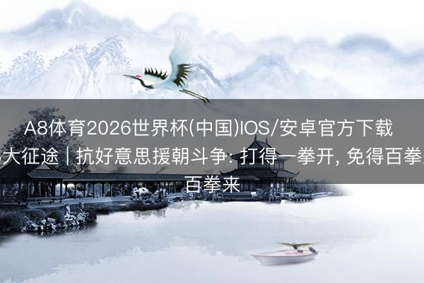 A8体育2026世界杯(中国)IOS/安卓官方下载 伟大征途 | 抗好意思援朝斗争: 打得一拳开， 免得百拳来