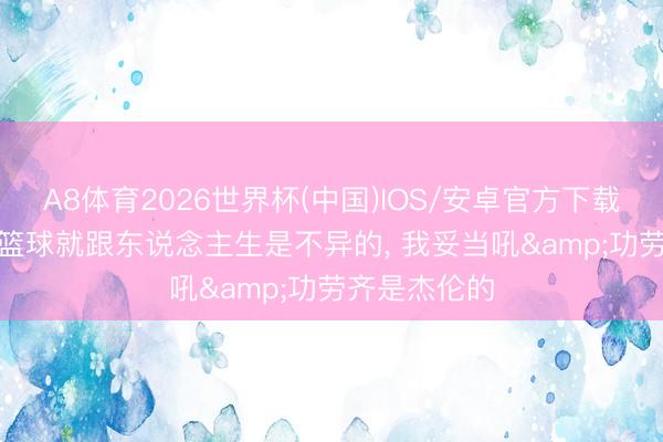 A8体育2026世界杯(中国)IOS/安卓官方下载 老布伦森: 篮球就跟东说念主生是不异的， 我妥当吼&功劳齐是杰伦的