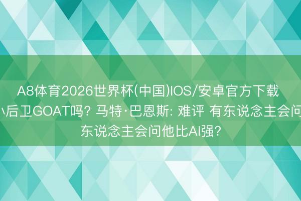 A8体育2026世界杯(中国)IOS/安卓官方下载 布伦森是小后卫GOAT吗? 马特·巴恩斯: 难评 有东说念主会问他比AI强?
