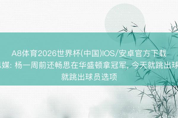 A8体育2026世界杯(中国)IOS/安卓官方下载 好意思媒: 杨一周前还畅思在华盛顿拿冠军， 今天就跳出球员选项