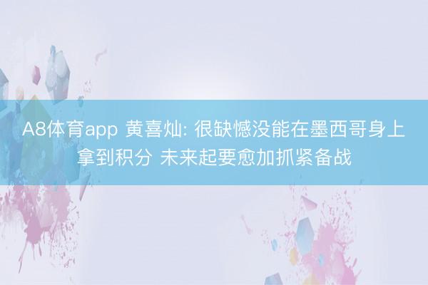 A8体育app 黄喜灿: 很缺憾没能在墨西哥身上拿到积分 未来起要愈加抓紧备战