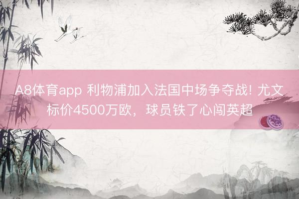 A8体育app 利物浦加入法国中场争夺战! 尤文标价4500万欧，球员铁了心闯英超