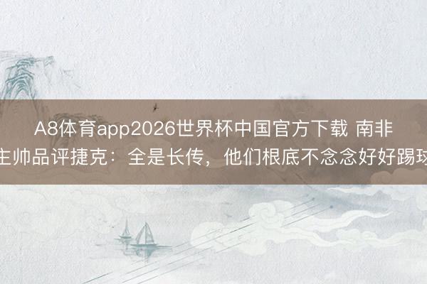 A8体育app2026世界杯中国官方下载 南非主帅品评捷克：全是长传，他们根底不念念好好踢球