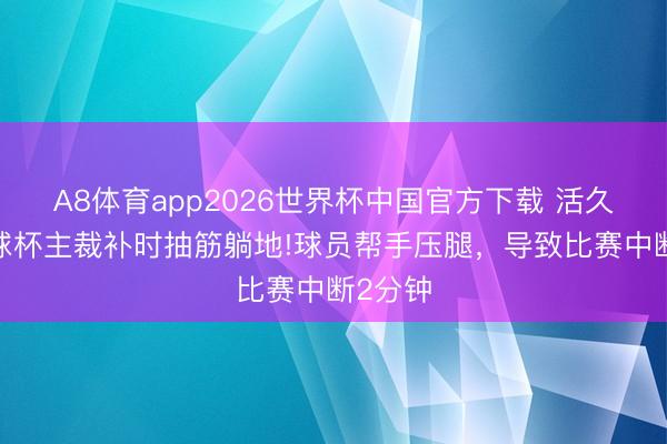A8体育app2026世界杯中国官方下载 活久见?寰球杯主裁补时抽筋躺地!球员帮手压腿，导致比赛中断2分钟