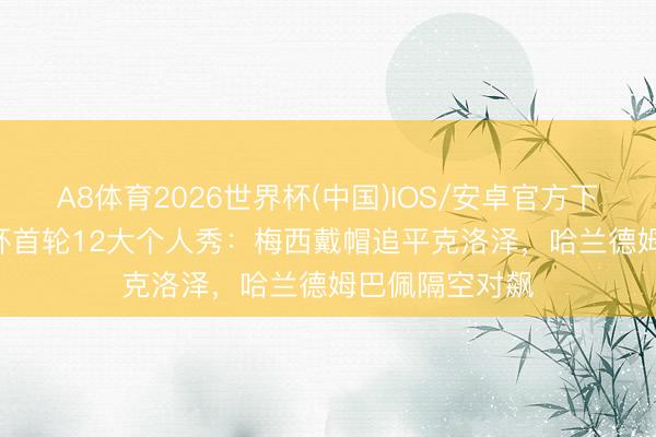 A8体育2026世界杯(中国)IOS/安卓官方下载 2026全国杯首轮12大个人秀：梅西戴帽追平克洛泽，哈兰德姆巴佩隔空对飙